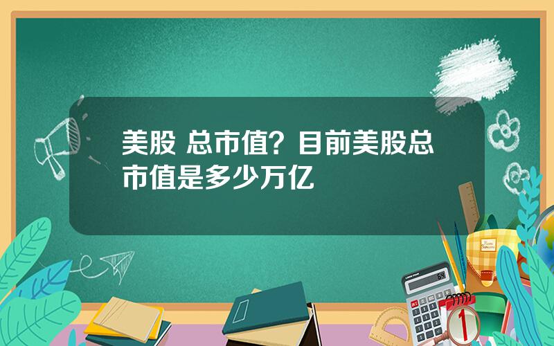 美股 总市值？目前美股总市值是多少万亿